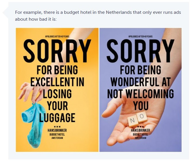 A budget hotel in the Netherlands runs ads about how bad it is, like "Sorry for being excellent in losing your luggage" and "Sorry for being wonderful at not welcoming you"