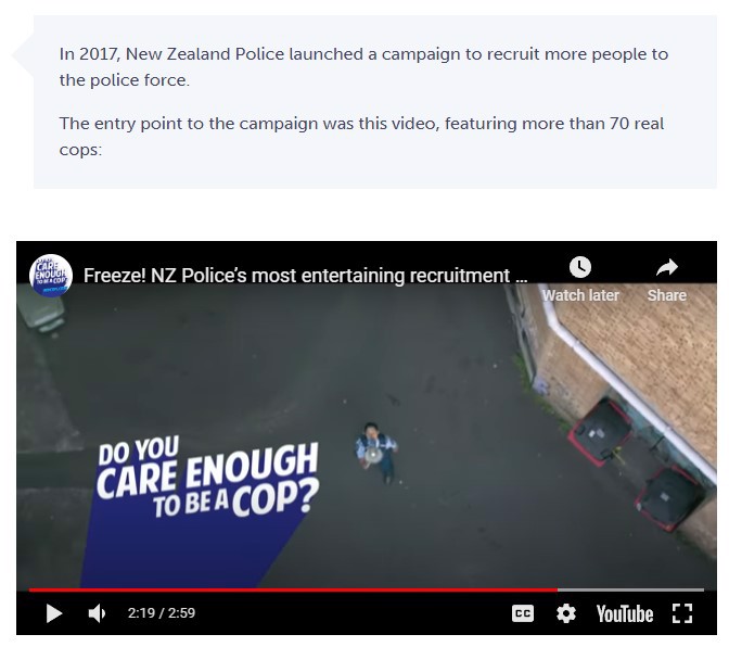New Zealand Police's 2017 recruiting campaign "Do you care enough to be a cop?" used entertaining videos featuring real cops.